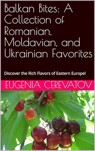 Balkan Bites: A Collection of Romanian, Moldavian, and Ukrainian Favorites: Discover the Rich Flavors of Eastern Europe!