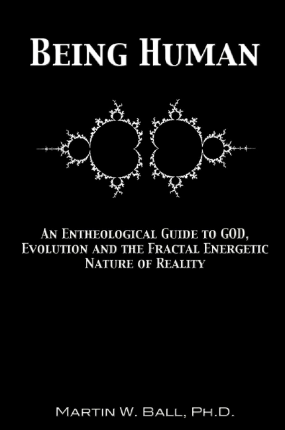 Being Human: An Entheological Guide to God, Evolution and the Fractal Energetic Nature of Reality