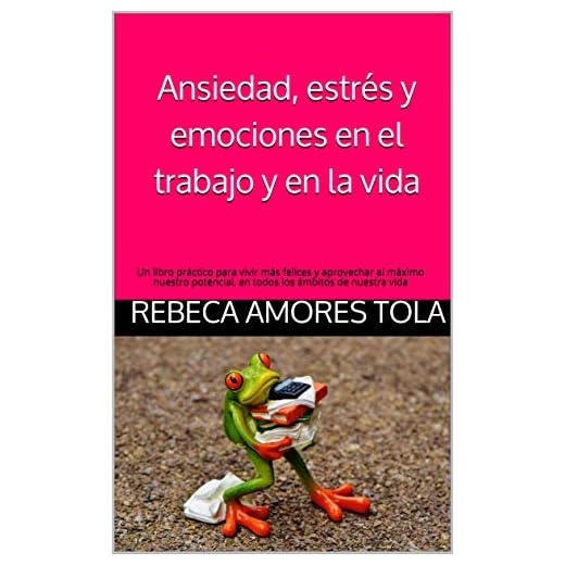 Ansiedad, estrés y emociones en el trabajo y en la vida: Un libro práctico para vivir más felices y aprovechar al máximo nuestro potencial, en todos los ámbitos de nuestra vida