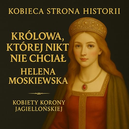 Kobiety Korony Jagiellońskiej cz. 8: Królowa, której nikt nie chciał. Historia Heleny Moskiewskiej | 36.