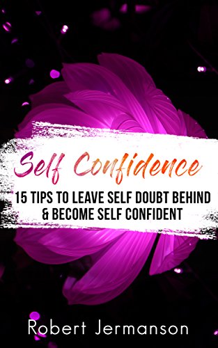 Self Confidence: 15 Tips To Leave Self Doubt Behind & Become Self Confident (Self Help Book 9)