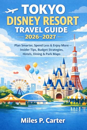 TOKYO DISNEY RESORT TRAVEL GUIDE 2026-2027: Plan Smarter, Spend Less & Enjoy More — Insider Tips, Budget Strategies, Hotels, Dining & Park Maps