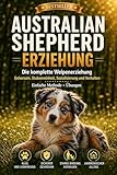 Australian Shepherd Welpen Erziehung & Hundetraining: Der komplette Aussie Ratgeber für Anfänger: Der Aussie Ratgeber für Anfänger – Welpen erziehen, Grundkommandos und mentale Auslastung Schritt