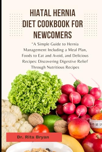 HIATAL HERNIA DIET COOKBOOK FOR NEWCOMERS: A Simple Guide to Hernia Management Including a Meal Plan, Foods to Eat and Avoid, and Delicious Recipes: ... Digestive Relief Through Nutritious Recipes