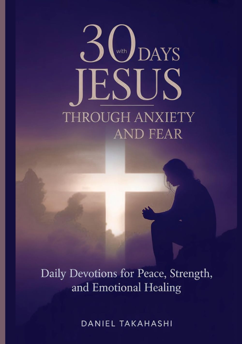 30 Days With Jesus Through Anxiety and Fear: Daily Devotions for Peace, Strength, and Emotional Healing
