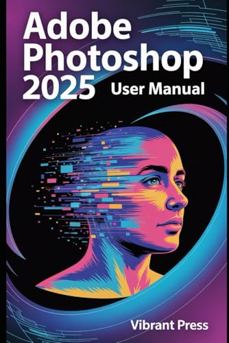 Adobe Photoshop 2025 User Manual: A Step-by-Step Technical Guide to Transforming Ideas into Stunning Digital Art