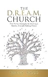 The D.R.E.A.M. Church: Five Proven Strategies for Growing a Healthy, Disciple-Making Church
