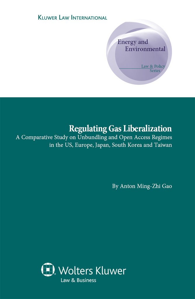 Regulating Gas Liberalization: A Comparative Study on Unbundling and Open Access Regimes in the US, Europe, Japan, South Korea and Taiwan (Energy and Environmental ... and Comparative Aspects Book 14)