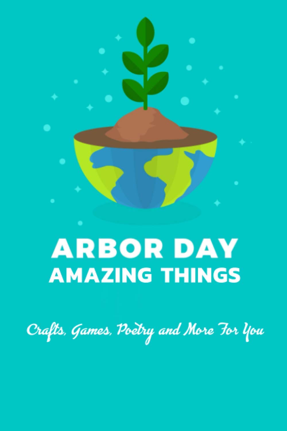 Arbor Day Amazing Things: Crafts, Games, Poetry and More For You: Arbor Day Things To Do
