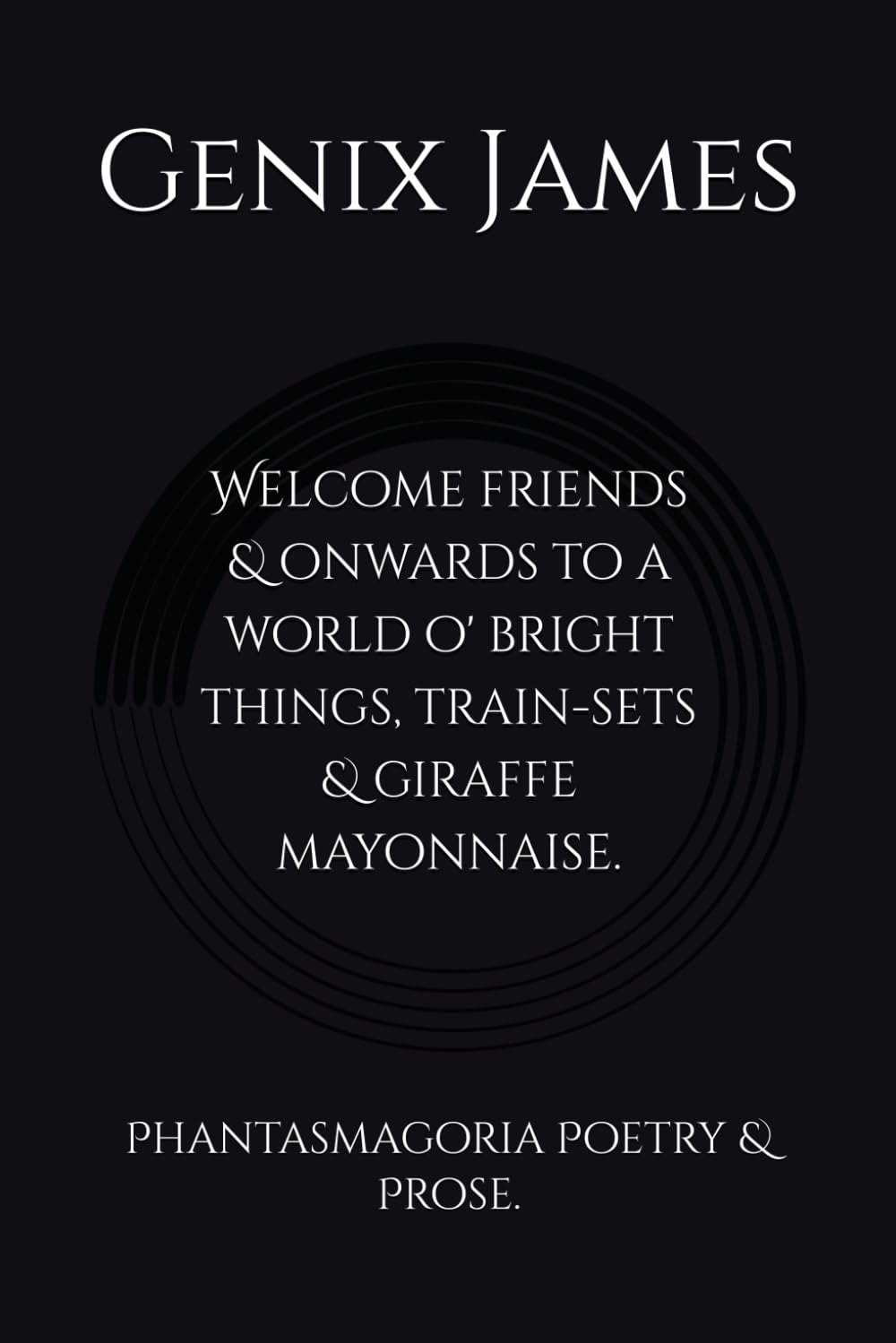 Welcome friends & onwards to a world o' bright things, train-sets & giraffe mayonnaise.: Phantasmagoria Poetry & Prose.