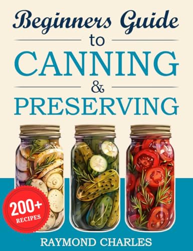 Beginners Guide to Canning & Preserving: 200+ Simple, Tasty Recipes to Preserve Fresh Food All Year Round – Start Preserving in Just 7 Days with Easy ... ... (The Complete Homesteading Series Book 5)