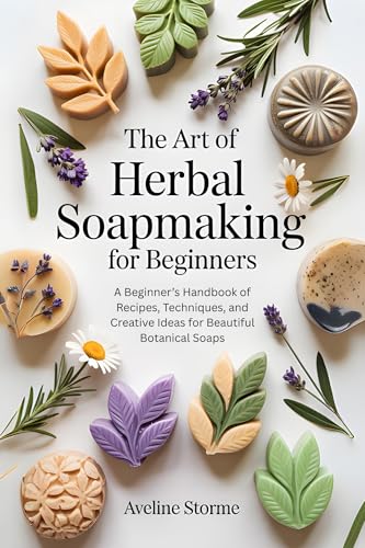 The Art Of Herbal Soapmaking for Beginners: A Beginner’s Handbook of Recipes, Techniques, and Creative Ideas for Beautiful Botanical Soaps