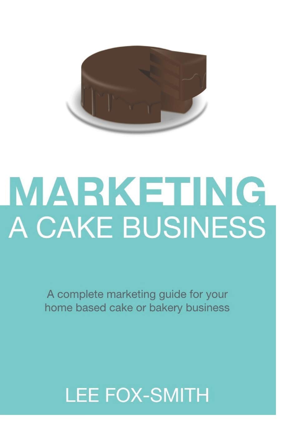 Marketing a Cake Business: A Complete Marketing Guide for Your Home Based Cake or Bakery Business