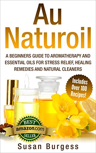 Aromatherapy and Essential Oils for Beginners: Au Naturoil: A Guide for Stress Relief, Healing Remedies and Natural Cleaners - With Over 100 Essential Oil Recipes