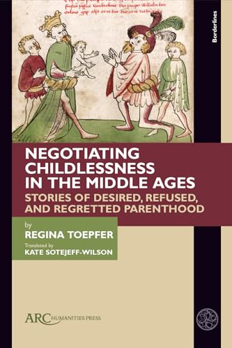 Negotiating Childlessness in the Middle Ages: Stories of Desired, Refused, and Regretted Parenthood (Borderlines)