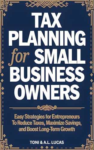 Tax Planning for Small Business Owners: Easy Strategies for Entrepreneurs To Reduce Taxes, Maximize Savings, and Boost Long-Term Growth