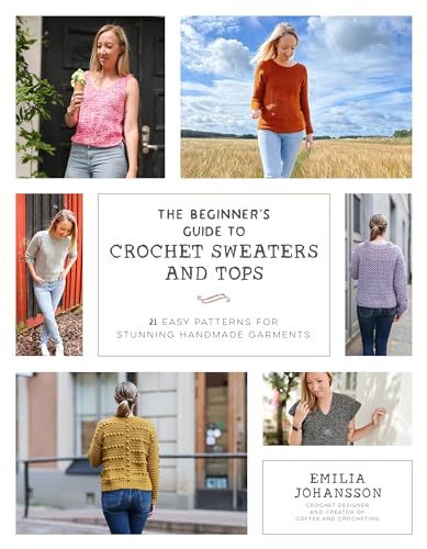 The Beginner's Guide to Crochet Sweaters and Tops: 21 Easy Patterns for Stunning Handmade Garments