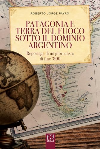 La Patagonia e Terra del Fuoco sotto il dominio argentino. Reportage di un giornalista di fine ’800