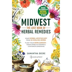 Midwest–The Lost Book of Herbal Remedies, Unlock the Secrets of Natural Medicine at Home: Your Herbal Apothecary from 38 Healing Herbs. Plant Your … (Midwest Medicinal and (Wild) Edible Plants) Paperback – September 23, 2023