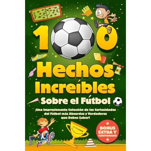 100 Hechos Increíbles Sobre El Fútbol: ¡Una Impresionante Colección de las Curiosidades del Fútbol más Absurdas y Verdaderas que Debes Saber! Incluye Bonus y Cuestionarios
