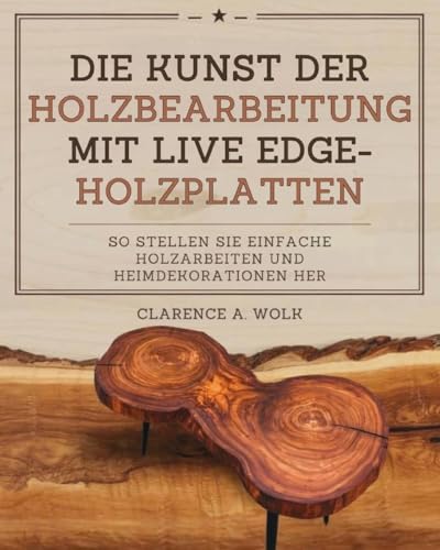 Die Kunst der Holzbearbeitung mit Live Edge-Holzplatten: So stellen Sie einfache Holzarbeiten und Heimdekorationen her (German Edition)