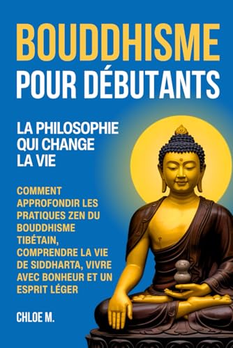 Bouddhisme pour Débutants: La Philosophie qui Change la Vie. Comment Approfondir les Pratiques Zen du Bouddhisme Tibétain, Comprendre la Vie de ... Bonheur et un Esprit Léger (French Edition)