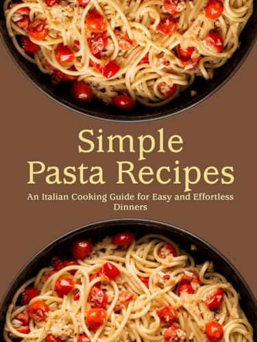 Simple Pasta Recipes: An Italian Cooking Guide For Easy And Effortless Dinners (2Nd Edition)