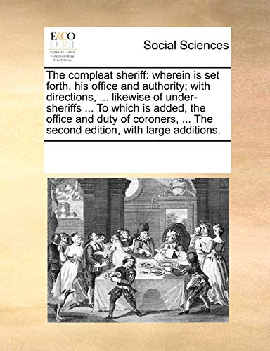The compleat sheriff: wherein is set forth, his office and authority; with directions, ... likewise of under-sheriffs ... To which is added, the ... ... The second edition, with large additions.