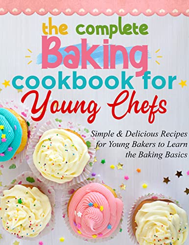 The Complete Baking Cookbook For Young Chefs : Simple and Delicious Recipes For Young Bakers to Learn the Baking Basics The Complete Baking Cookbook For Young Chefs : Simple and Delicious Recipes For Young Bakers to Learn the Baking Basics
