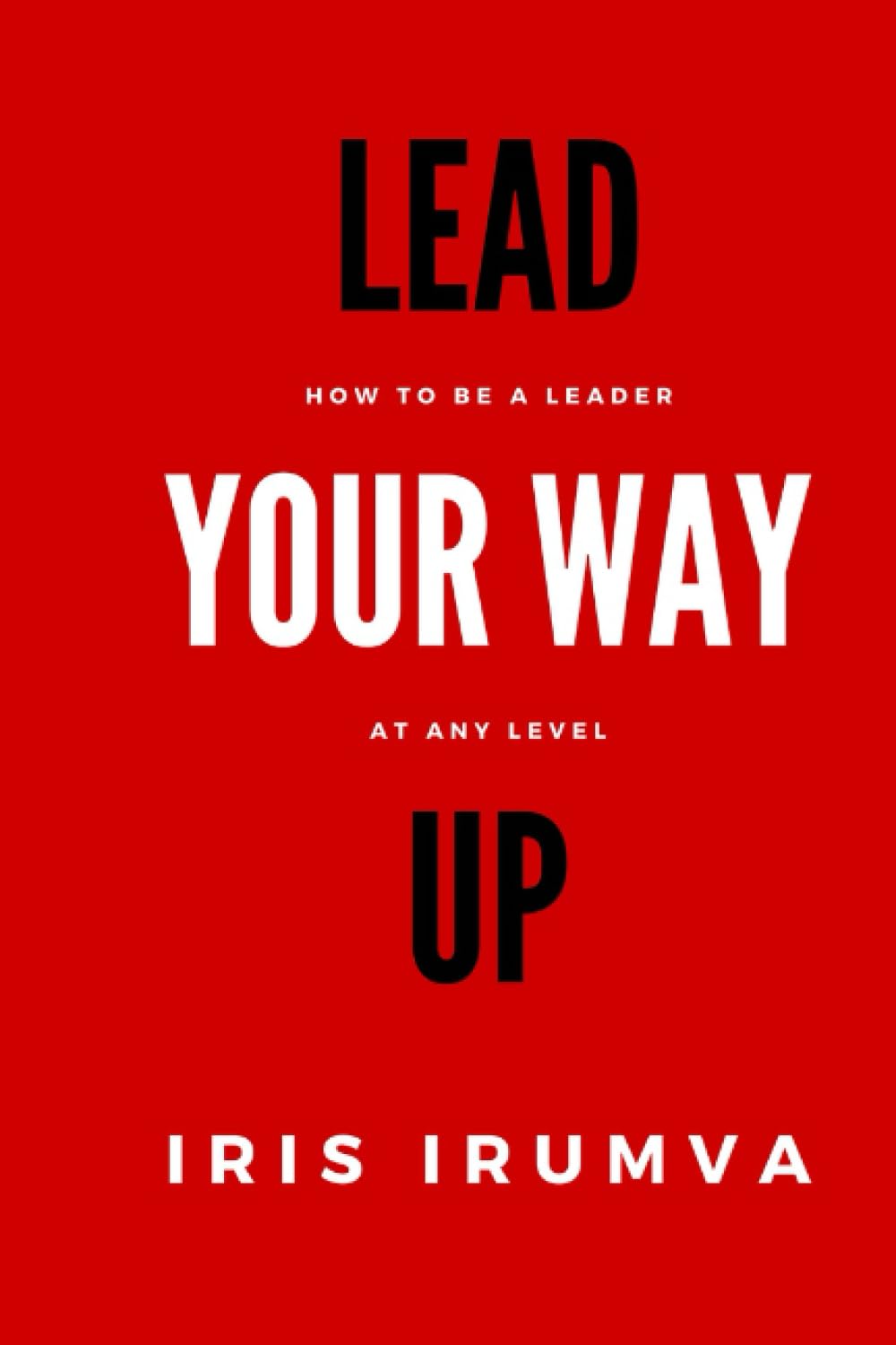 LEAD YOUR WAY UP: How To Be A Leader At Any Level