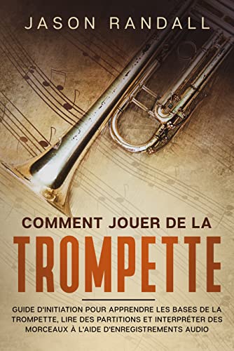 Comment jouer de la trompette: Guide d'initiation pour apprendre les bases de la trompette, lire des partitions et interpréter des morceaux à l'aide d'enregistrements audio