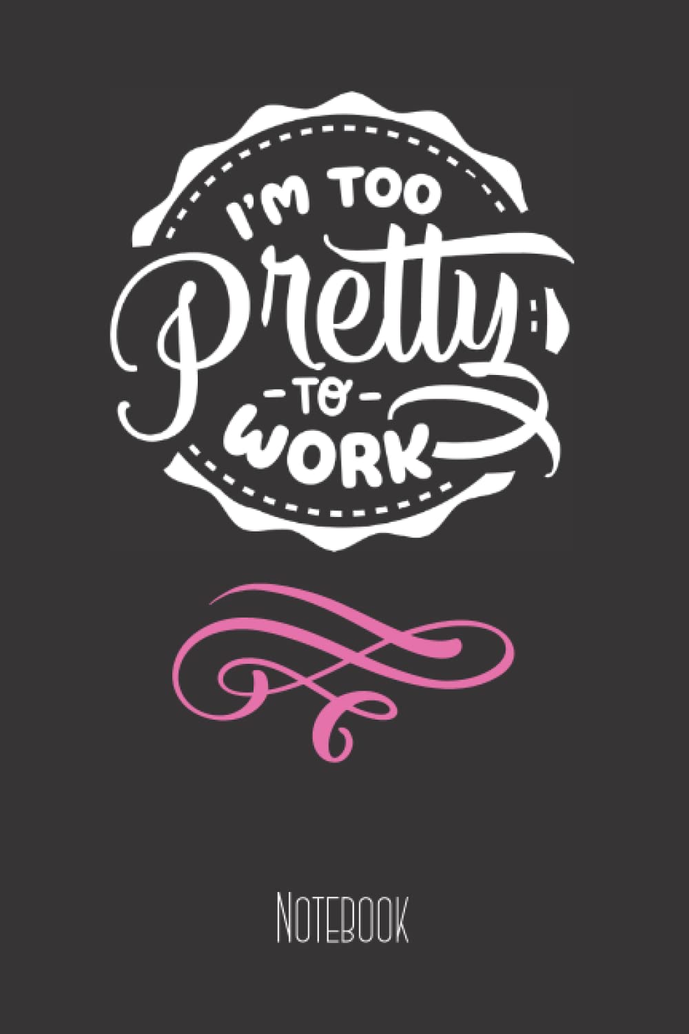 I'm Too Pretty to Work: Funny Sarcastic Novelty Notebook for Women, Coworker, Fashionistas; 120 pgs; 6 x 9 inches
