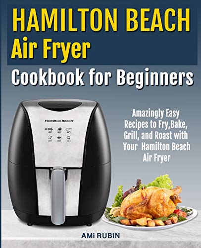 Hamilton Beach Air Fryer Cookbook for Beginners: Amazingly Easy Recipes to Fry, Bake, Grill, and Roast with Your Hamilton Beach Air Fryer