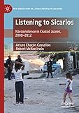  Listening to Sicarios: Narcoviolence in Ciudad Juárez, 2008-2012 (New Directions in Latino American Cultures)