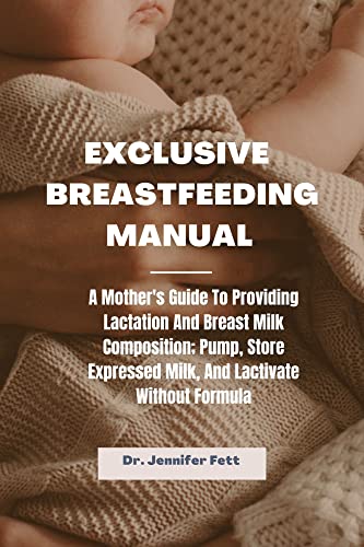 Exclusive Breastfeeding Manual : A Mother's Guide to Providing Lactation and Breast Milk Composition; Pump, Store Expressed Milk, and Lactivate without Formula (English Edition)