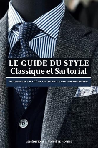 LE GUIDE DU STYLE CLASSIQUE ET SARTORIAL : Les fondamentaux de l’élégance intemporelle pour le gentleman moderne ou comment s’affranchir de la mode et gagner en...