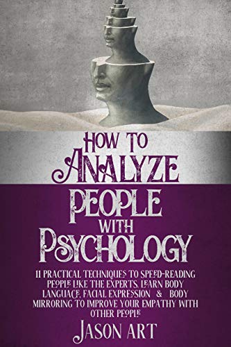 HOW TO ANALYZE PEOPLE WITH PSYCHOLOGY: 11Practical Techniques to Speed-Reading People Like the Experts.Learn Body Language,Facial Expression & Body Mirroring to Improve Your Empathy with Other People