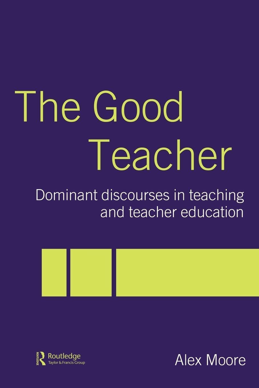 The Good Teacher: Dominant Discourses in Teacher Education by Alex Moore...