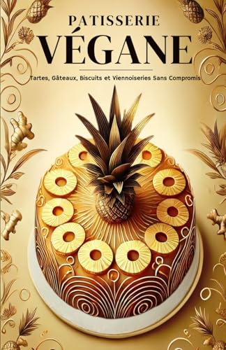 Pâtisserie Végane: Tartes, Gâteaux, Biscuits et Viennoiseries Sans Compromis