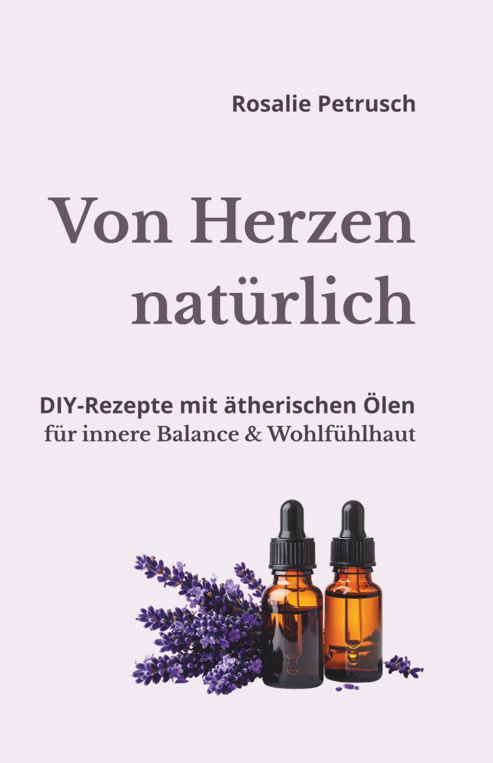 Von Herzen natürlich: DIY-Rezepte mit meinen 10 Lieblings-ätherischen Ölen für kleine Wohlfühlrituale