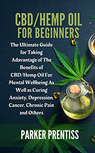 CBD/HEMP OIL FOR BEGINNERS: The Ultimate Guide for Taking Adavantage of The Benefits of CBD/Hemp Oil For Mental Wellbeing As Well as Curing Anxiety, Depression, Cancer, Chronic Pain and Others