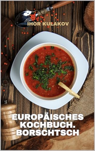 Europäisches Kochbuch. Borschtsch: Borschtsch wie bei Oma. Authentisches osteuropäisches Rezept aus dem Europäisches Kochbuch – traditionell, herzhaft ... (European Cookbook 3) (German Edition)