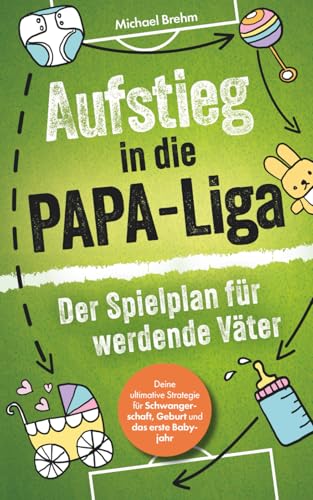 Aufstieg in die Papa-Liga – Der Spielplan für werdende Väter: Deine ultimative Strategie für Schwangerschaft, Geburt und das erste Babyjahr