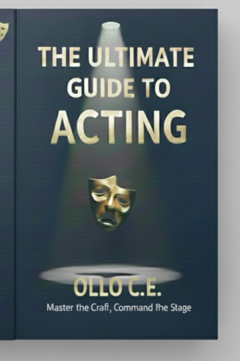 THE ULTIMATE GUIDE TO ACTING , UNLEASH YOUR HIGHEST POTENTIAL: The last book on Acting you will ever need