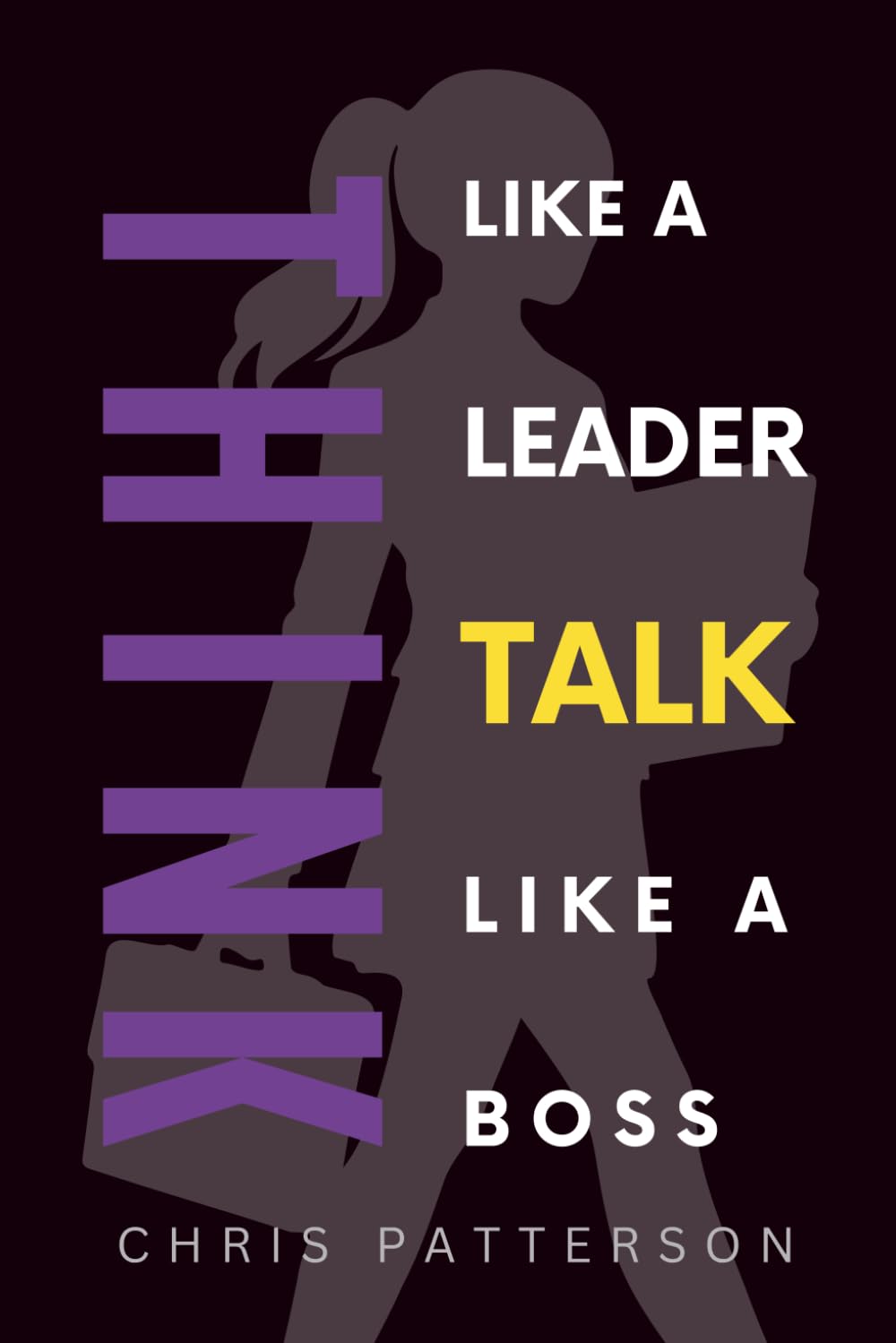 Think Like A Leader, Talk Like A Boss: Communicate Clearly, Lead Powerfully & Build Teams That Perform (Think Like A Leader Series)