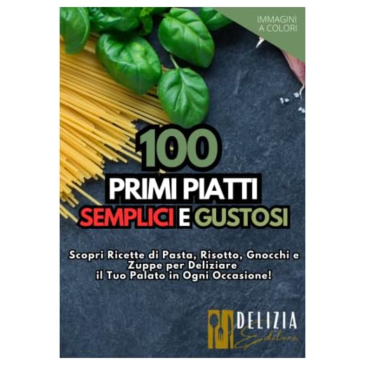 100 Primi Piatti Semplici e Gustosi: Ricette Facili e Veloci per Tutti con Immagini a Colori: Scopri Ricette di Pasta, Risotto, Gnocchi e Zuppe per Deliziare il Tuo Palato in Ogni Occasione