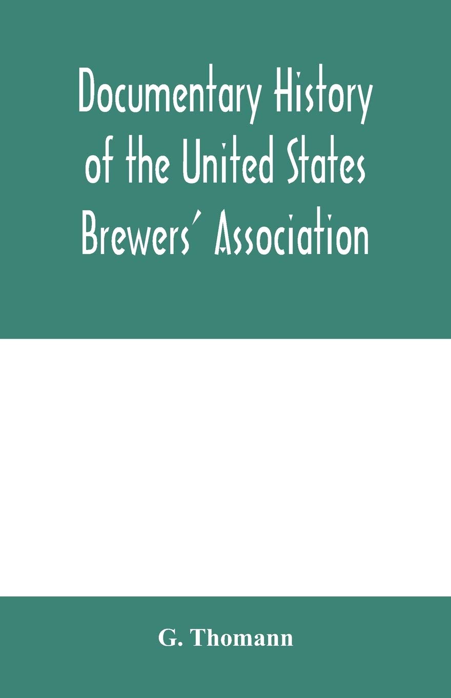 Documentary history of the United States Brewers' Association: With a sketch of ancient Brewers' gilds, modern Brewers' association, scientific ... Brewing. Throughout the world, Brewers in pu