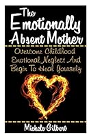 The Emotionally Absent Mother:: Overcome Childhood Emotional Neglect And Begin To Heal Yourself (Narcissistic,Personality Disorders, Borderline BPD, Abusive Relationships) 1511807970 Book Cover