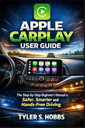 APPLE CARPLAY USER GUIDE: The Step-by-Step Beginner’s Manual to Safer, Smarter and Hands-Free Driving