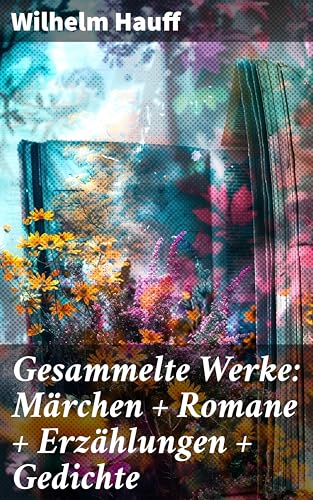 Gesammelte Werke: Märchen + Romane + Erzählungen + Gedichte: Magische Welten und fesselnde Erzählungen eines deutschen Romantikers